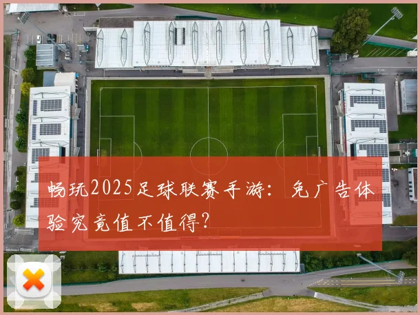 畅玩2025足球联赛手游：免广告体验究竟值不值得？