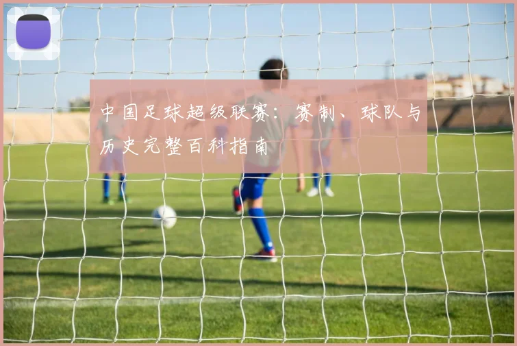 中国足球超级联赛:赛制、球队与历史完整百科指南