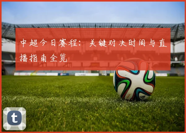 中超今日赛程:关键对决时间与直播指南全览