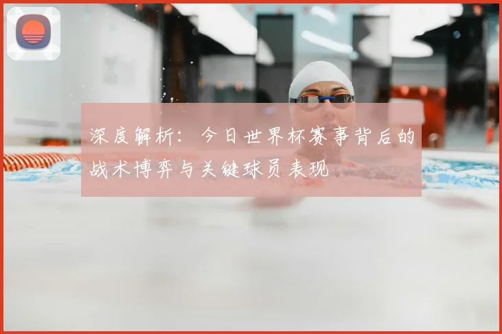 深度解析：今日世界杯赛事背后的战术博弈与关键球员表现