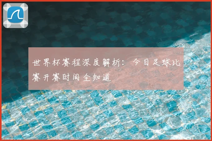世界杯赛程深度解析：今日足球比赛开赛时间全知道