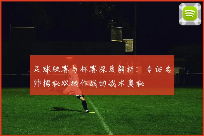足球联赛与杯赛深度解析：专访名帅揭秘双线作战的战术奥秘