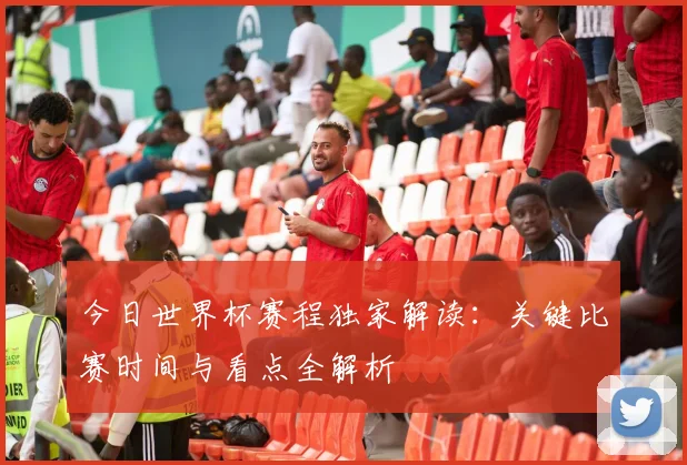 今日世界杯赛程独家解读：关键比赛时间与看点全解析