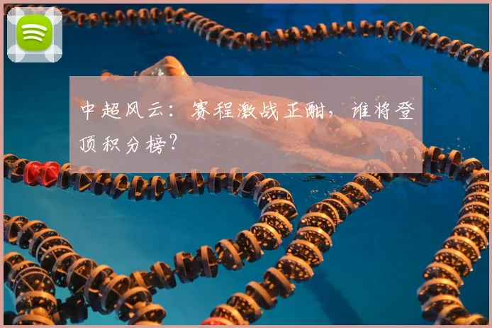 中超风云:赛程激战正酣,谁将登顶积分榜?