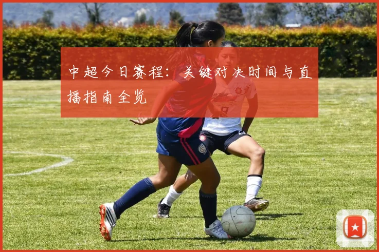 中超今日赛程：关键对决时间与直播指南全览