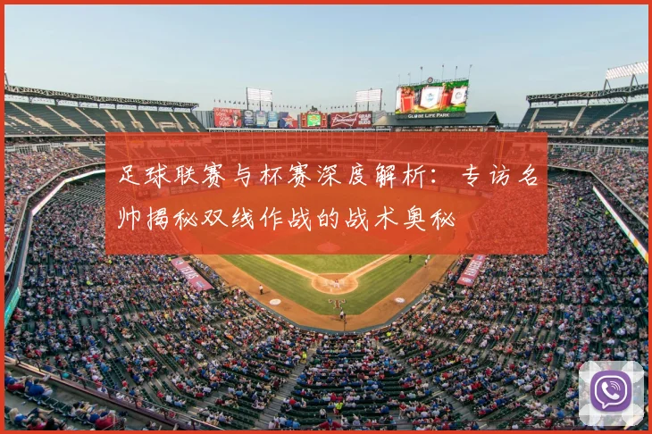 足球联赛与杯赛深度解析：专访名帅揭秘双线作战的战术奥秘