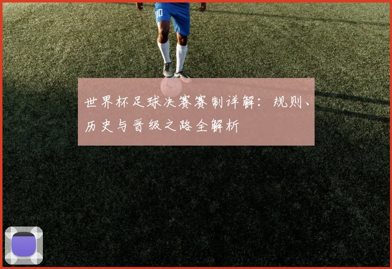 世界杯足球决赛赛制详解:规则、历史与晋级之路全解析