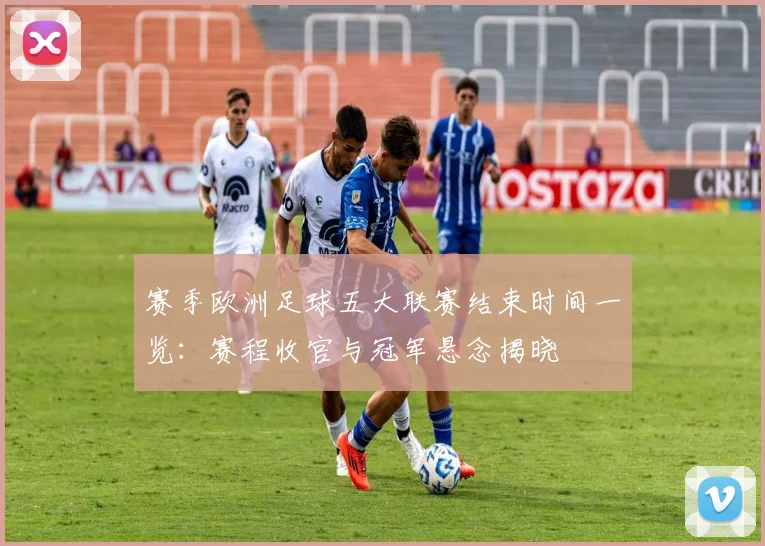赛季欧洲足球五大联赛结束时间一览：赛程收官与冠军悬念揭晓