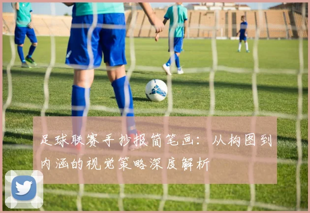 足球联赛手抄报简笔画：从构图到内涵的视觉策略深度解析