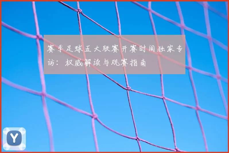赛季足球五大联赛开赛时间独家专访：权威解读与观赛指南