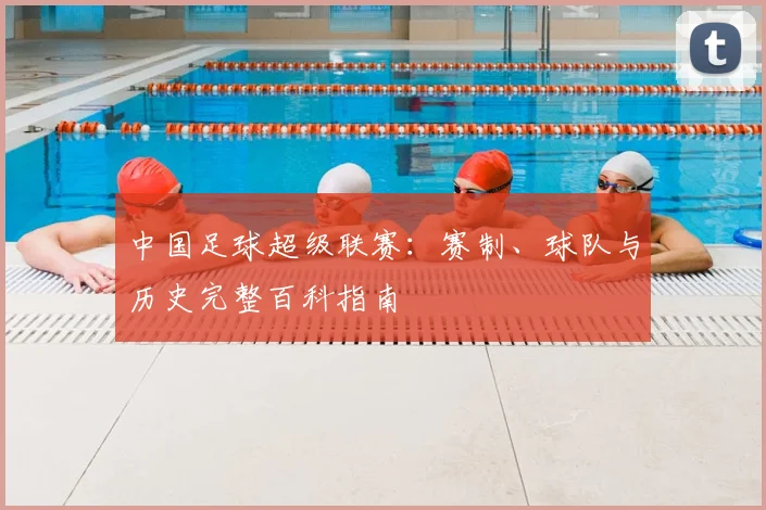 中国足球超级联赛:赛制、球队与历史完整百科指南