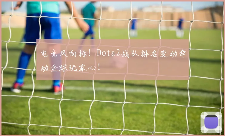 电竞风向标!Dota2战队排名变动牵动全球玩家心!