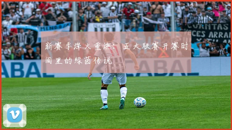 新赛季烽火重燃：五大联赛开赛时间里的绿茵传说