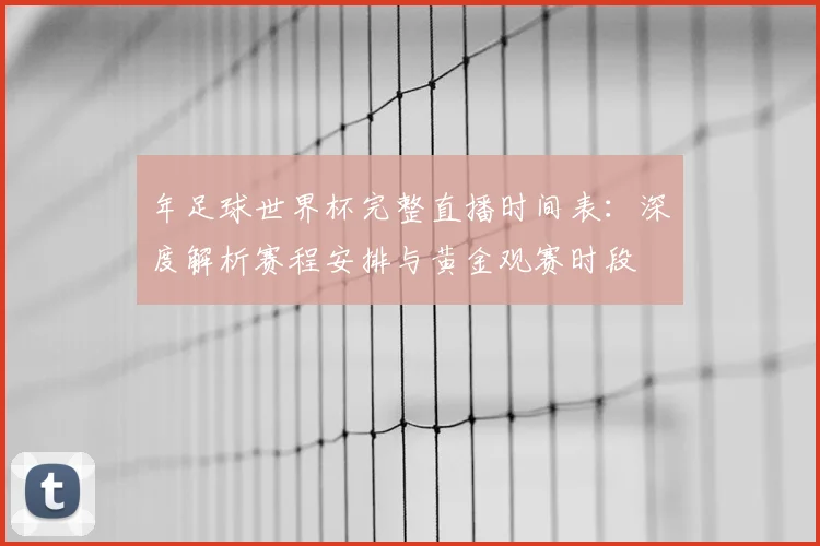年足球世界杯完整直播时间表：深度解析赛程安排与黄金观赛时段