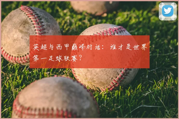 英超与西甲巅峰对话：谁才是世界第一足球联赛？