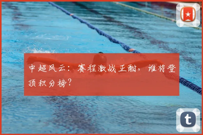 中超风云：赛程激战正酣，谁将登顶积分榜？