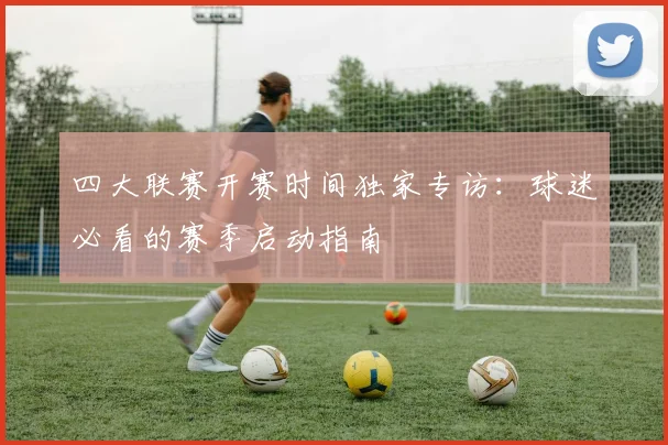 四大联赛开赛时间独家专访:球迷必看的赛季启动指南